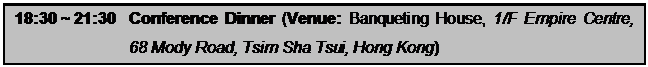 Text Box: 18:30 ~ 21:30	Conference Dinner (Venue: Banqueting House, 1/F Empire Centre, 68 Mody Road, Tsim Sha Tsui, Hong Kong)
	
